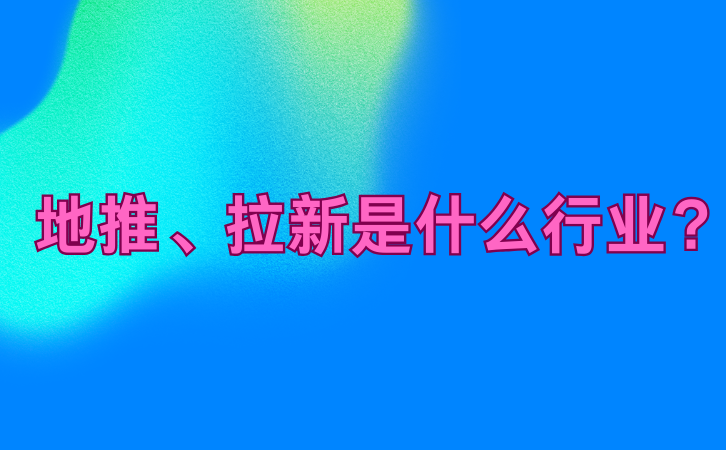 地推、拉新是一种什么行业？