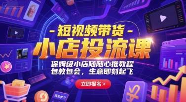 短视频带货-小店投流课，保姆级小店随心推教程，包教包会，生意即刻起飞-云推网创项目库