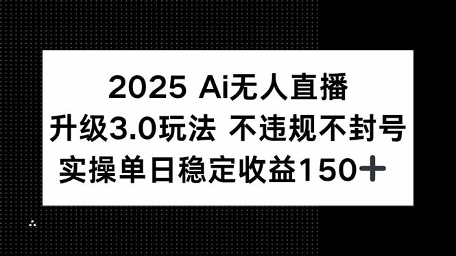2025 AI无人直播升级3.0玩法，不违规 不封号，单日稳定收益150+-云推网创项目库