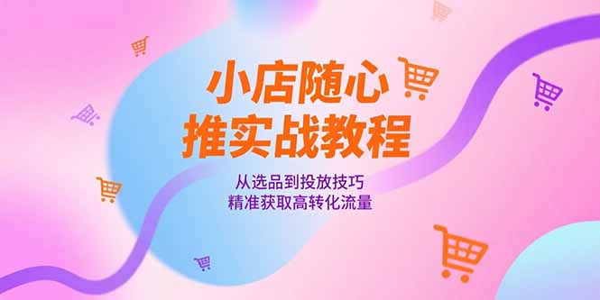 小店随心推实战教程，从选品到投放技巧，精准获取高转化流量-云推网创项目库