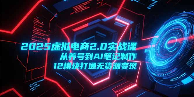 2025虚拟电商2.0实战课，从养号到AI笔记制作，12模块打通无货源变现-云推网创项目库