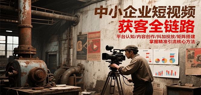 中小企业短视频获客全链路，平台认知/内容创作/抖加投放/矩阵搭建，精准引流核心方法-云推网创项目库
