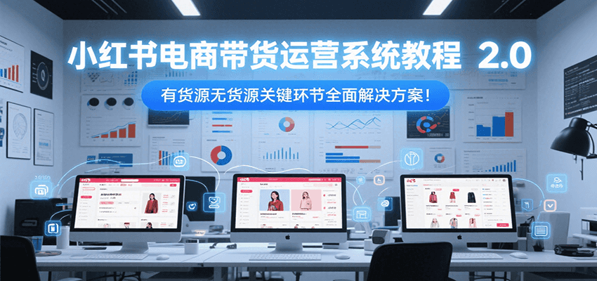 小红书电商带货运营系统教程2.0，有货源无货源关键环节全面解决方案！-云推网创项目库