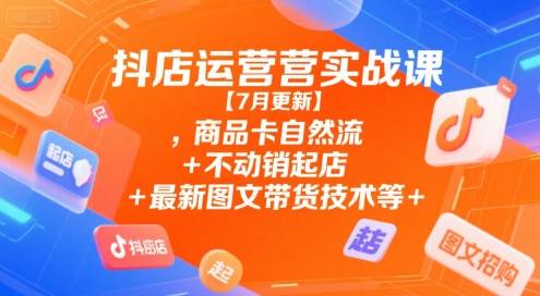 抖店运营实战课【7月更新】,商品卡自然流+不动销起店+最新图文带货技术等-云推网创项目库