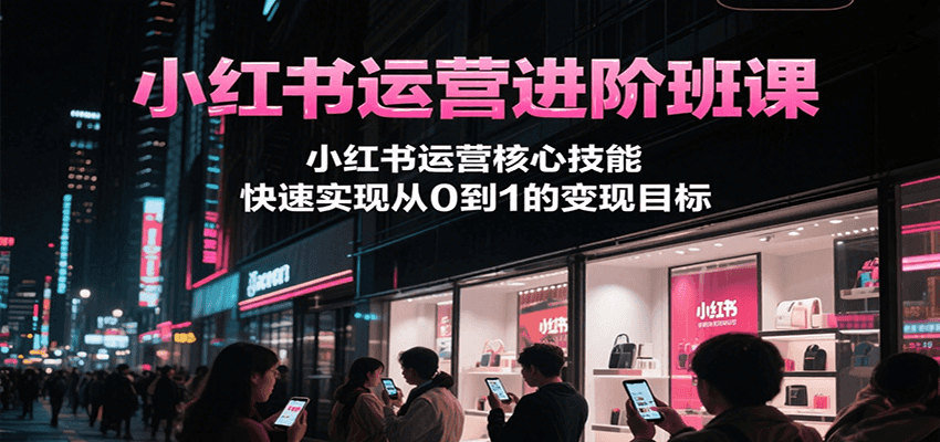 小红书运营进阶班课，小红书运营核心技能，快速实现从0到1的变现目标-云推网创项目库