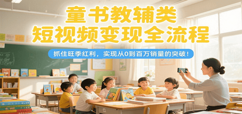 童书教辅类短视频变现全流程，抓住旺季红利，实现从0到百万销量的突破！-云推网创项目库