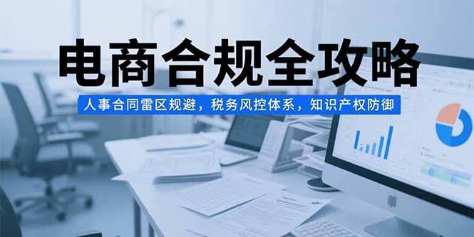 电商合规全攻略，人事合同雷区规避，税务风控体系，知识产权防御-云推网创项目库