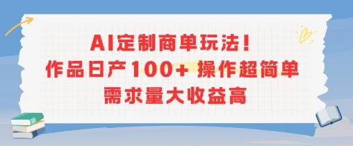 AI定制商单玩法，作品日产100+操作超简单，需求量大收益高-云推网创项目库