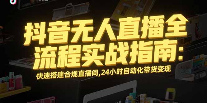 抖音无人直播全流程实战指南：快速搭建合规直播间，24小时自动化带货变现-云推网创项目库