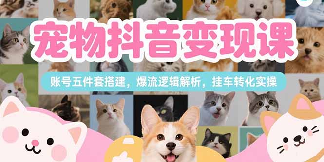 宠物抖音变现课，账号五件套搭建，爆流逻辑解析，挂车转化实操-云推网创项目库