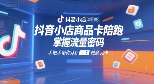 抖音小店商品卡陪跑，掌握流量密码，手把手带你从0-1做商品卡-云推网创项目库