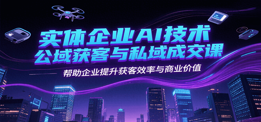 实体企业AI技术公域获客与私域成交课，帮助企业提升获客效率与商业价值-云推网创项目库