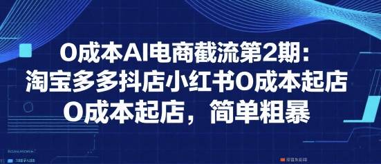 0成本AI电商截流第2期：淘宝多多抖店小红书0成本起店，简单粗暴-云推网创项目库