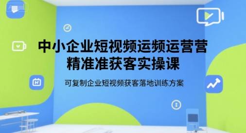 中小企业短视频运营精准获客实操课，可复制企业短视频获客落地训练方案-云推网创项目库