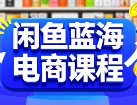 闲鱼蓝海电商课程，手把手助你快速上手，轻松实现闲鱼稳定盈利-云推网创项目库