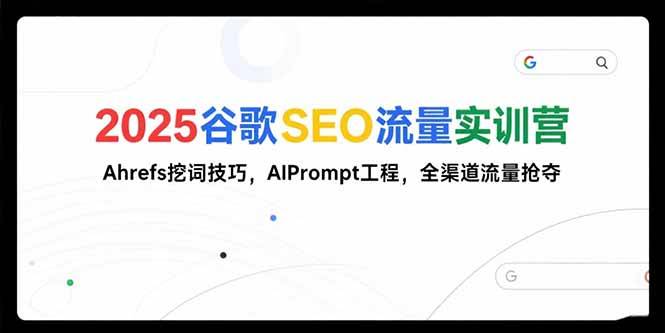 2025谷歌SEO流量实训营;，Ahrefs挖词技巧，AIPrompt工程，全渠道流量抢夺-云推网创项目库