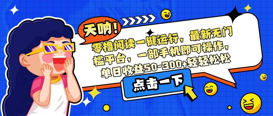 零撸阅读一键运行，最新无门槛平台，一部手机即可操作，单日收益50-300…-云推网创项目库