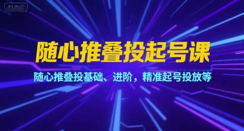 随心推叠投起号课，随心推叠投基础、进阶，精准起号投放等-云推网创项目库