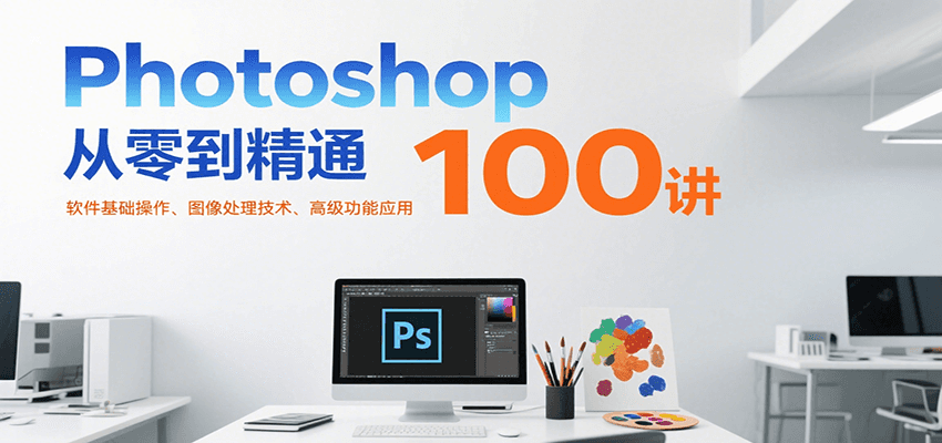 Photoshop从零到精通100讲：软件基础操作、图像处理技术、高级功能应用-云推网创项目库