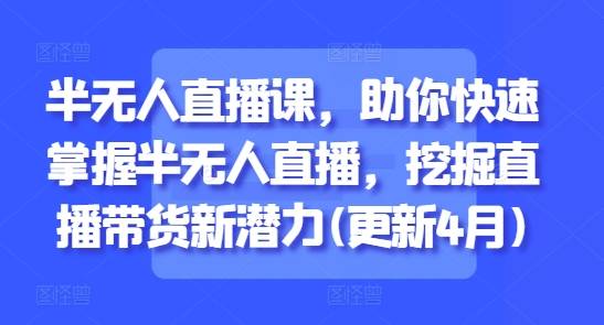 半无人直播课，助你快速掌握半无人直播，挖掘直播带货新潜力(更新7月)-云推网创项目库