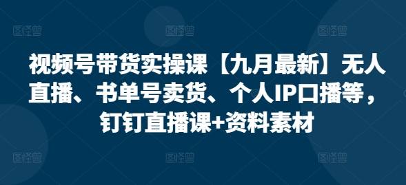 视频号带货实操课【25年7月最新】无人直播、书单号卖货、个人IP口播等，钉钉直播课+资料素材-云推网创项目库