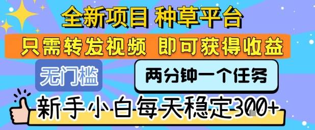 全新项目 种草平台 只需要转发任务视频 即可获得收益 新手小白每天稳定3张+【揭秘】-云推网创项目库