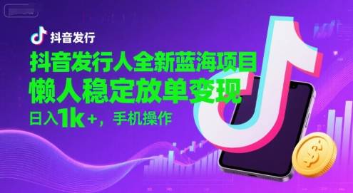 抖音发行人全新蓝海项目，懒人稳定放单变现,，日入1k+，手机操作【揭秘】-云推网创项目库