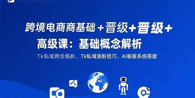 跨境电商基础+晋级+高级课：基础概念解析,Tk私域涨粉技巧,AI客服系统搭建-云推网创项目库