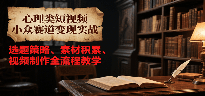 心理类短视频小众赛道变现实战，选题策略、素材积累、视频制作全流程教学-云推网创项目库