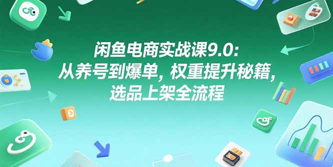 闲鱼电商实战课9.0：从养号到爆单，权重提升秘籍，选品上架全流程-云推网创项目库