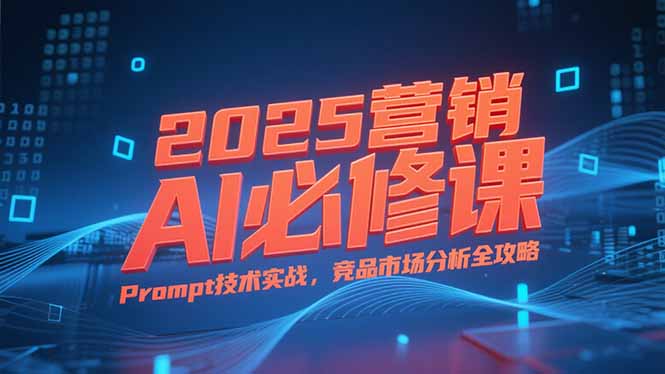2025营销AI必修课，业务拆解逻辑，Prompt技术实战，竞品市场分析全攻略-云推网创项目库