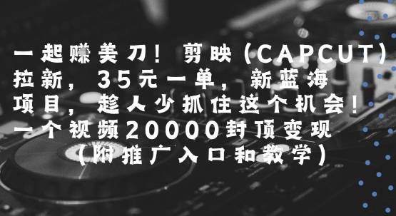 一起挣美刀!剪映(CAPCUT)拉新，35米一单，新蓝海项目，一个视频2w封顶变现(附推广入口和教学)-云推网创项目库