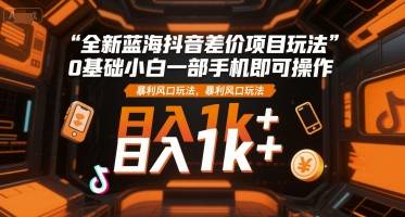 全新蓝海抖音差价项目玩法，0基础小白一部手机即可操作，暴利风口玩法，日入1k+【揭秘】-云推网创项目库
