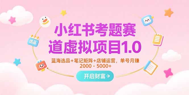 小红书考题赛道虚拟项目1.0，蓝海选品+笔记矩阵+店铺运营，单号月赚5000+-云推网创项目库