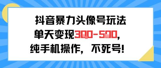 抖音暴力头像号玩法，单天变现3-5张纯手机操作，小白也能行-云推网创项目库