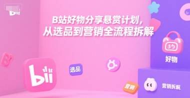 B站好物分享悬赏计划，从选品到营销全流程拆解-云推网创项目库