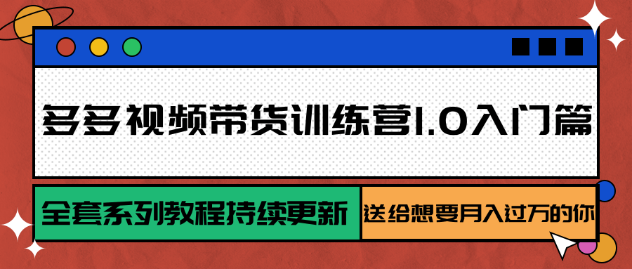 多多视频带货训练营1.0入门篇，全套系列教程持续更新，送给想要月入过万的你-云推网创项目库