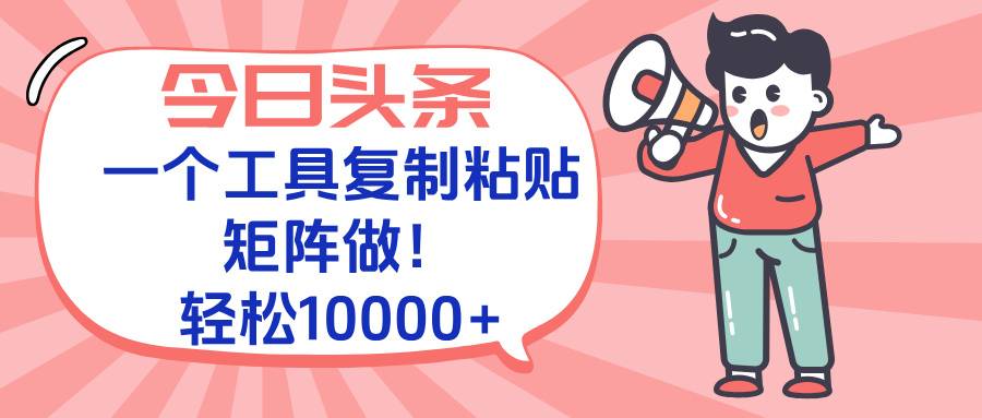 今日头条最新玩法，一个工具复制黏贴，矩阵去做10000+-云推网创项目库