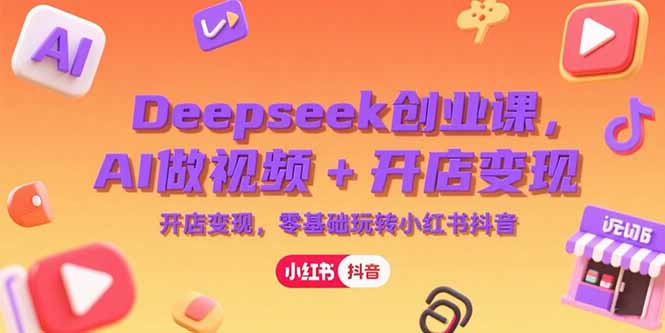 Deepseek创业课，AI做视频+开店变现，零基础玩转小红书抖音-云推网创项目库