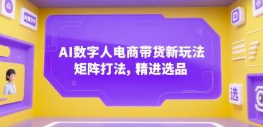 AI数字人电商带货新玩法，矩阵打法，精进选品-云推网创项目库