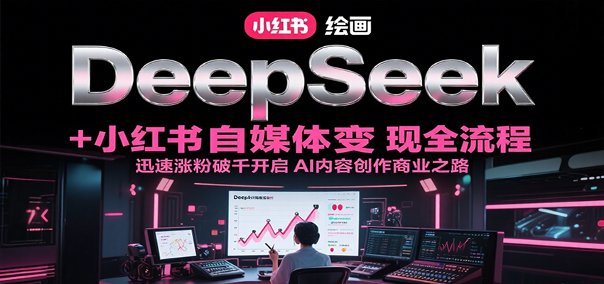 DeepSeek绘画+小红书自媒体变现全流程，迅速涨粉破千开启AI内容创作商业之路-云推网创项目库