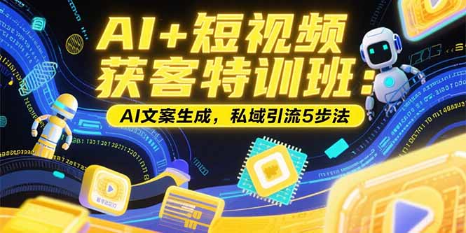 AI+短视频获客特训班：账号定位技巧，AI文案生成，私域引流5步法-云推网创项目库