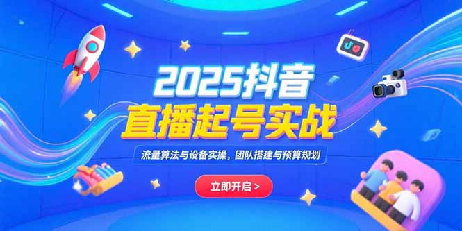 2025抖音直播起号实战，流量算法与设备实操，团队搭建与预算规划-云推网创项目库