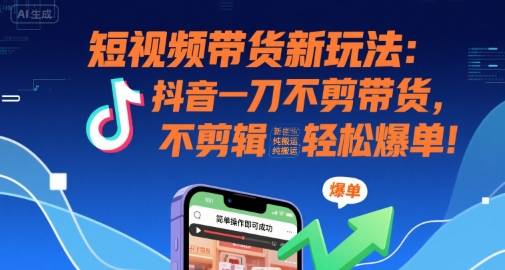 短视频带货新玩法：抖音一刀不剪带货，不剪辑，纯搬运，新手也能轻松爆单!-云推网创项目库