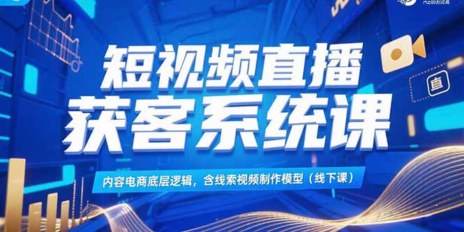 短视频直播获客系统课，内容电商底层逻辑，含线索视频制作模型(线下课-云推网创项目库