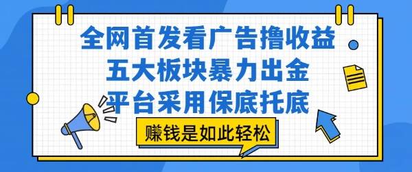 全网首发看广告撸收益，五大板块暴力出金，平台采用保底托底，挣钱是如此轻松作【揭秘】-云推网创项目库