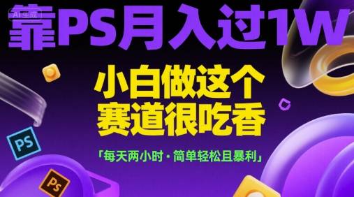 靠PS月入过1W，小白做这个赛道很吃香，每天两小时，简单轻松且暴利【揭秘】-云推网创项目库