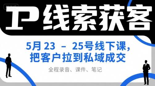 IP线索获客5月23-25号线下课，把客户拉到私域成交(录音+课件+笔记)-云推网创项目库