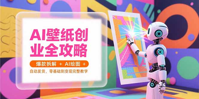 AI壁纸创业全攻略，爆款拆解+AI绘图+自动发货，零基础到变现完整教学-云推网创项目库