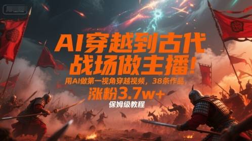 AI穿越到古代战场做主播！用AI做第一视角穿越视频，38条作品，涨粉3.7w+，保姆级教程-云推网创项目库